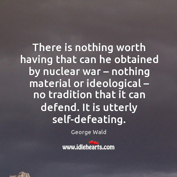 There is nothing worth having that can he obtained by nuclear war – nothing material or ideological Image