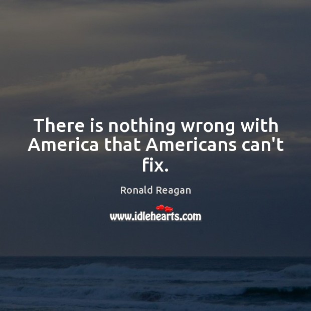 There is nothing wrong with America that Americans can’t fix. Ronald Reagan Picture Quote