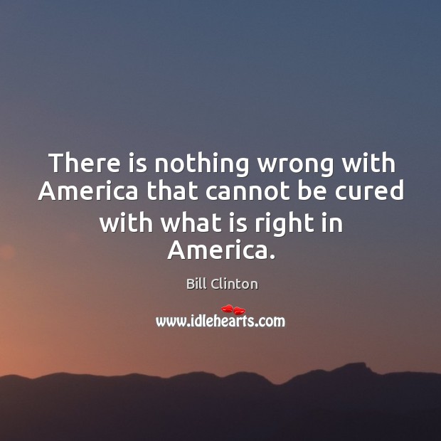 There is nothing wrong with america that cannot be cured with what is right in america. Bill Clinton Picture Quote