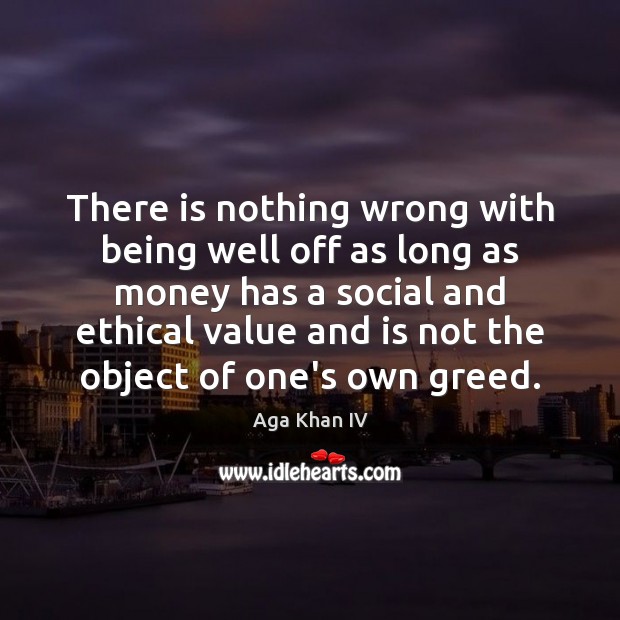 There is nothing wrong with being well off as long as money Aga Khan IV Picture Quote