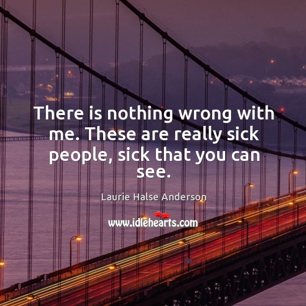There is nothing wrong with me. These are really sick people, sick that you can see. Laurie Halse Anderson Picture Quote