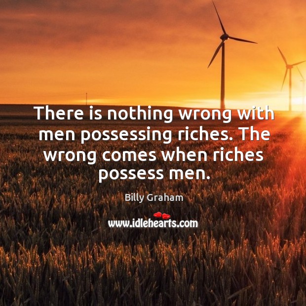 There is nothing wrong with men possessing riches. The wrong comes when Billy Graham Picture Quote