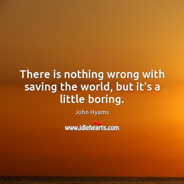 There is nothing wrong with saving the world, but it’s a little boring. John Hyams Picture Quote