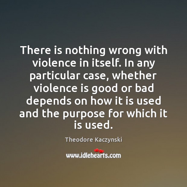 There is nothing wrong with violence in itself. In any particular case, Theodore Kaczynski Picture Quote