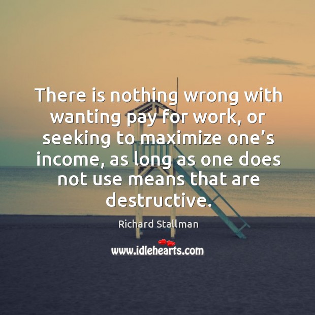 There is nothing wrong with wanting pay for work, or seeking to maximize one’s income Richard Stallman Picture Quote
