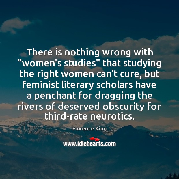 There is nothing wrong with “women’s studies” that studying the right women Florence King Picture Quote