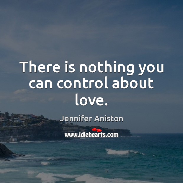 There is nothing you can control about love. Jennifer Aniston Picture Quote