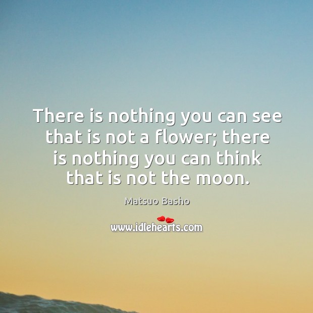 There is nothing you can see that is not a flower; there is nothing you can think that is not the moon. Image