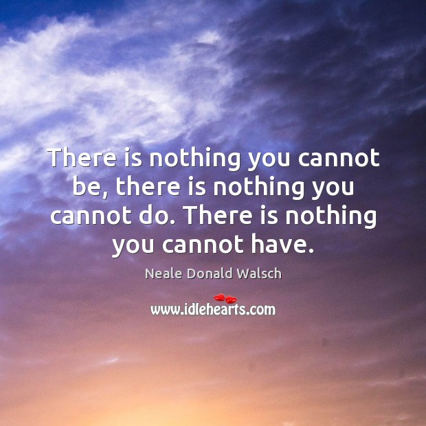 There is nothing you cannot be, there is nothing you cannot do. Neale Donald Walsch Picture Quote