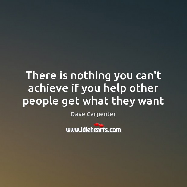 There is nothing you can’t achieve if you help other people get what they want Dave Carpenter Picture Quote