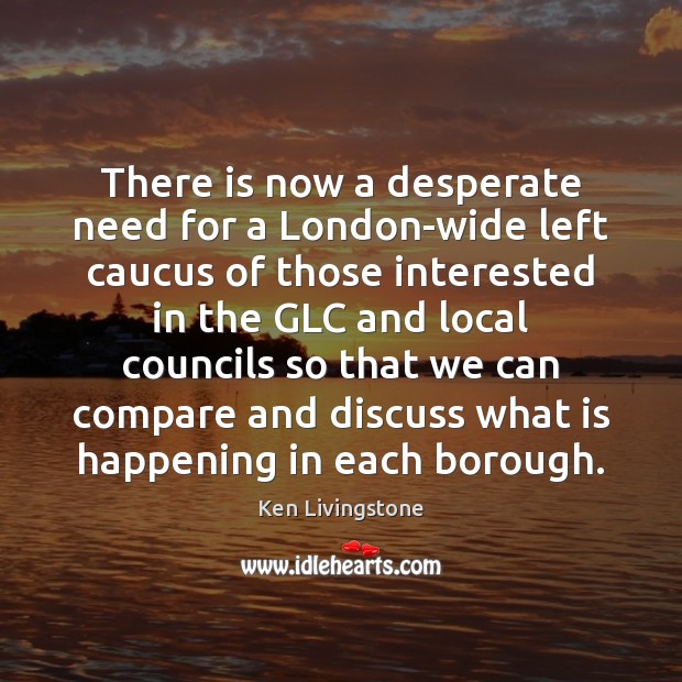 There is now a desperate need for a London-wide left caucus of Ken Livingstone Picture Quote