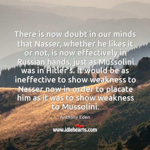 There is now doubt in our minds that Nasser, whether he likes Anthony Eden Picture Quote