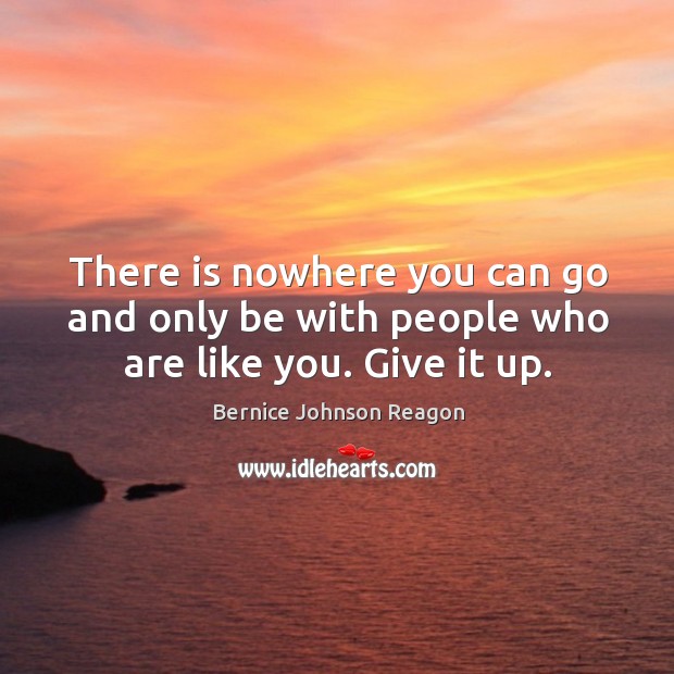 There is nowhere you can go and only be with people who are like you. Give it up. Image