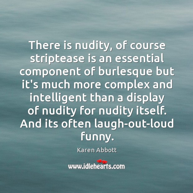 There is nudity, of course striptease is an essential component of burlesque Karen Abbott Picture Quote