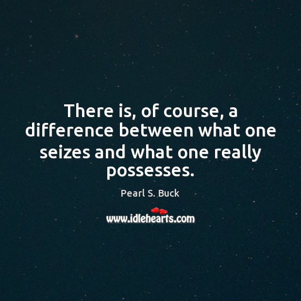 There is, of course, a difference between what one seizes and what one really possesses. Pearl S. Buck Picture Quote