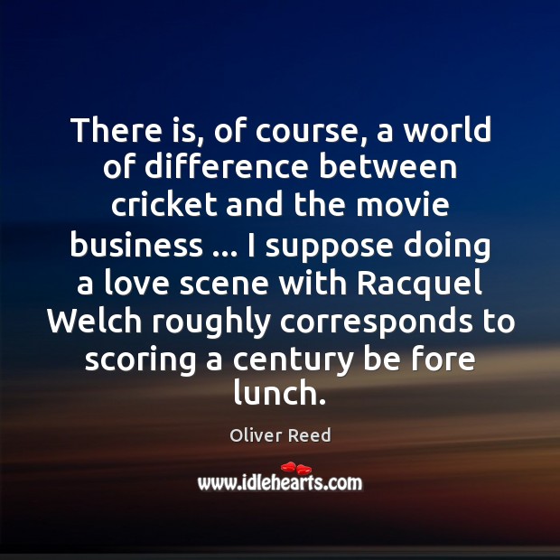 There is, of course, a world of difference between cricket and the Oliver Reed Picture Quote