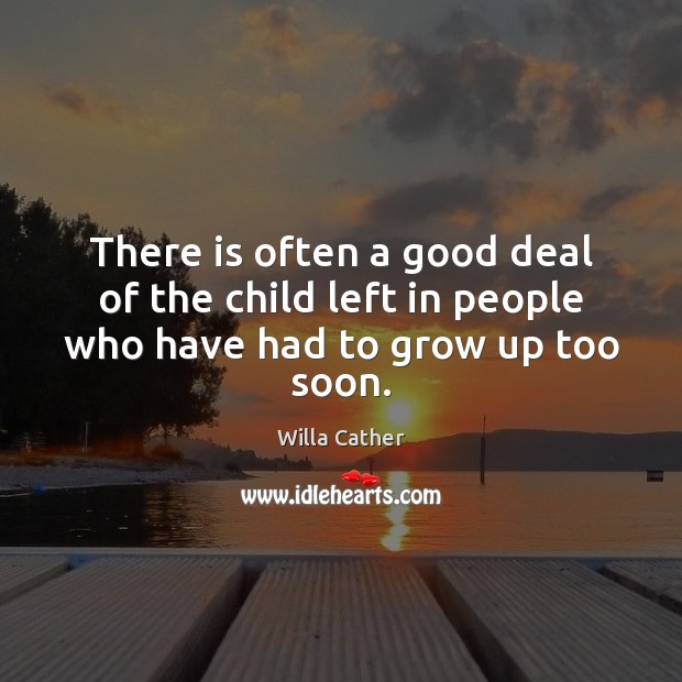 There is often a good deal of the child left in people who have had to grow up too soon. Willa Cather Picture Quote