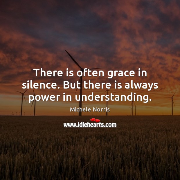 There is often grace in silence. But there is always power in understanding. Michele Norris Picture Quote