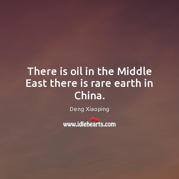 There is oil in the Middle East there is rare earth in China. Deng Xiaoping Picture Quote