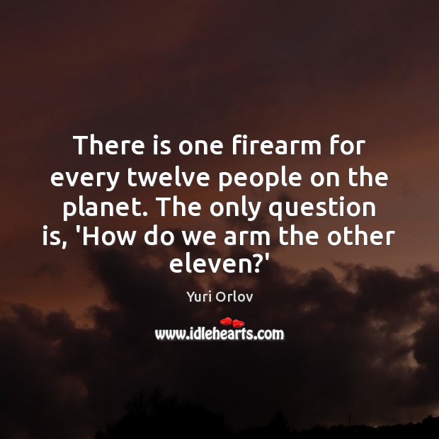 There is one firearm for every twelve people on the planet. The 