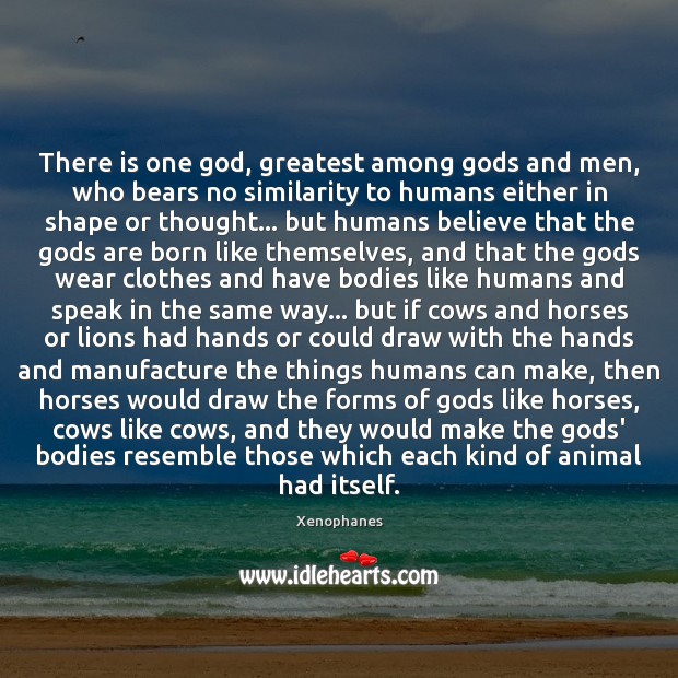 There is one God, greatest among Gods and men, who bears no Xenophanes Picture Quote