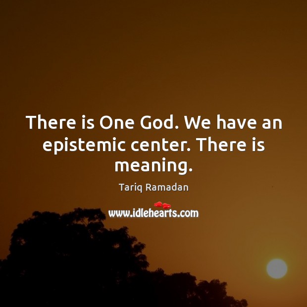 There is One God. We have an epistemic center. There is meaning. Tariq Ramadan Picture Quote
