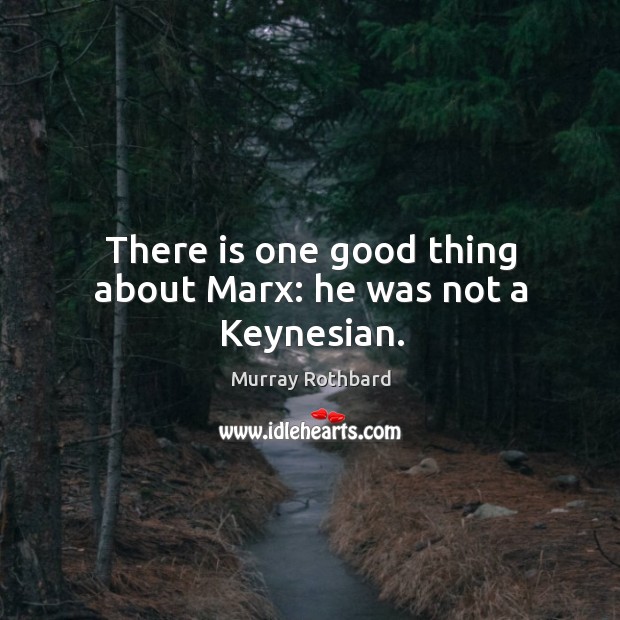 There is one good thing about marx: he was not a keynesian. Murray Rothbard Picture Quote
