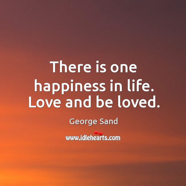 There is one happiness in life. Love and be loved. George Sand Picture Quote