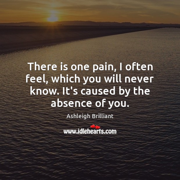 There is one pain, I often feel, which you will never know. Ashleigh Brilliant Picture Quote