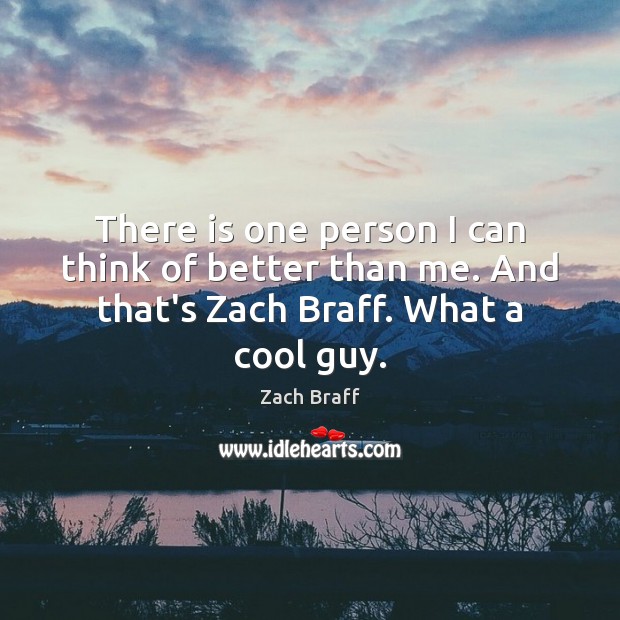 There is one person I can think of better than me. And that’s Zach Braff. What a cool guy. Zach Braff Picture Quote