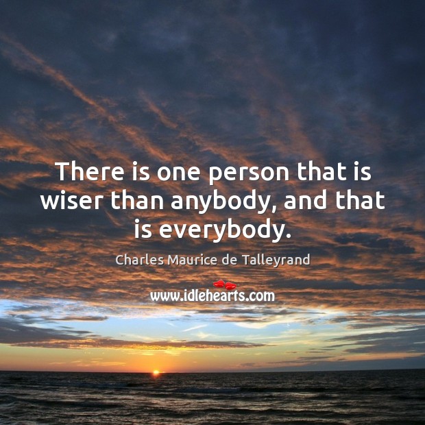 There is one person that is wiser than anybody, and that is everybody. Charles Maurice de Talleyrand Picture Quote
