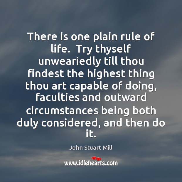 There is one plain rule of life.  Try thyself unweariedly till thou John Stuart Mill Picture Quote