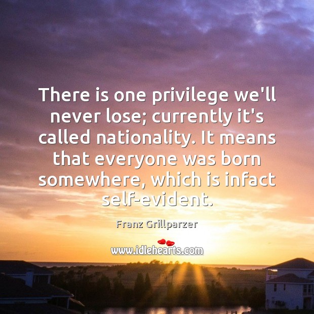 There is one privilege we’ll never lose; currently it’s called nationality. It Franz Grillparzer Picture Quote