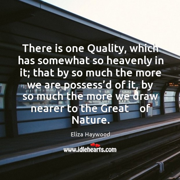There is one quality, which has somewhat so heavenly in it; that by so much the more Eliza Haywood Picture Quote