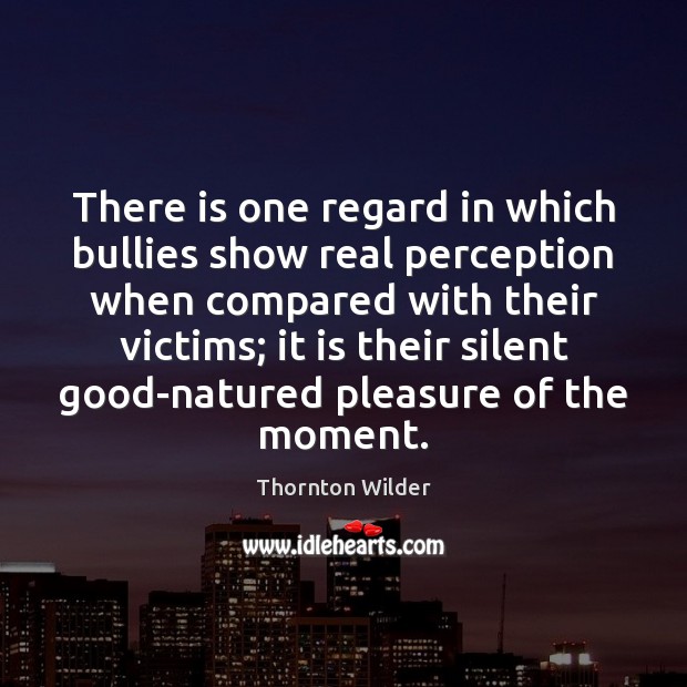 There is one regard in which bullies show real perception when compared Thornton Wilder Picture Quote