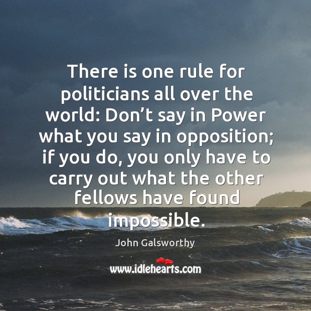There is one rule for politicians all over the world: don’t say in power what you say in opposition; John Galsworthy Picture Quote