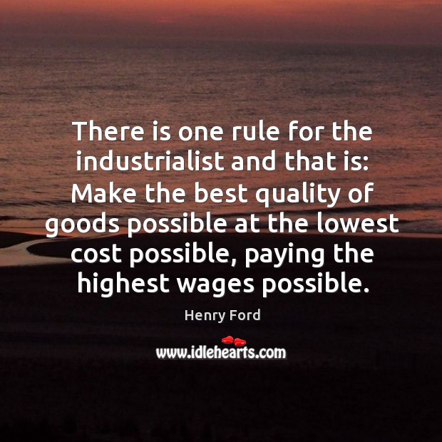 There is one rule for the industrialist and that is: make the best quality of goods possible at the lowest cost possible Henry Ford Picture Quote