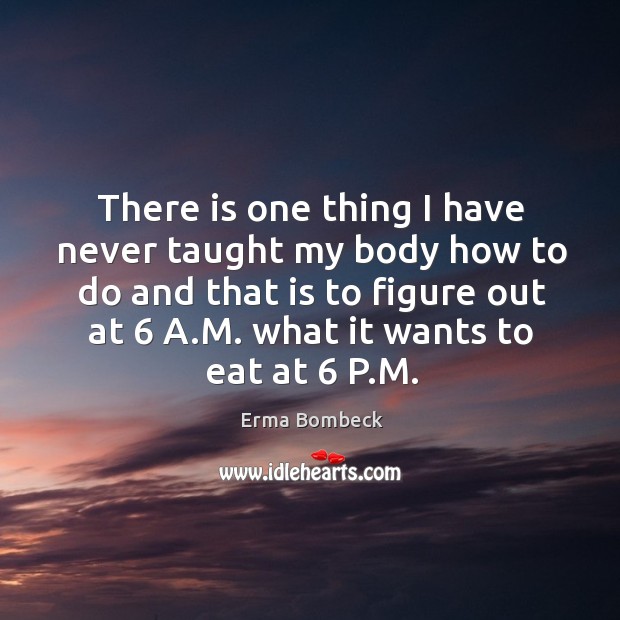 There is one thing I have never taught my body how to do and that is to figure out at 6 a.m. What it wants to eat at 6 p.m. Erma Bombeck Picture Quote