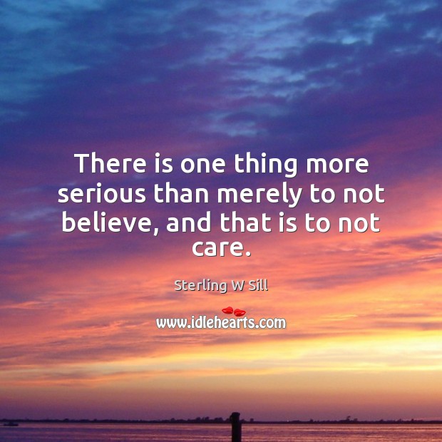 There is one thing more serious than merely to not believe, and that is to not care. Sterling W Sill Picture Quote