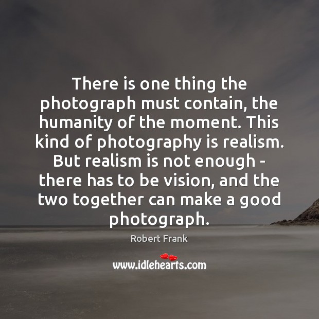 There is one thing the photograph must contain, the humanity of the Robert Frank Picture Quote