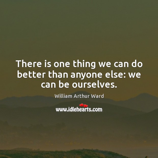 There is one thing we can do better than anyone else: we can be ourselves. William Arthur Ward Picture Quote