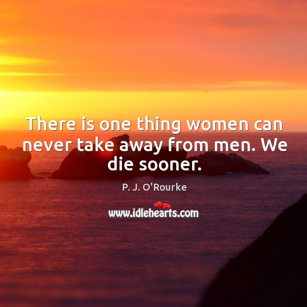 There is one thing women can never take away from men. We die sooner. Image