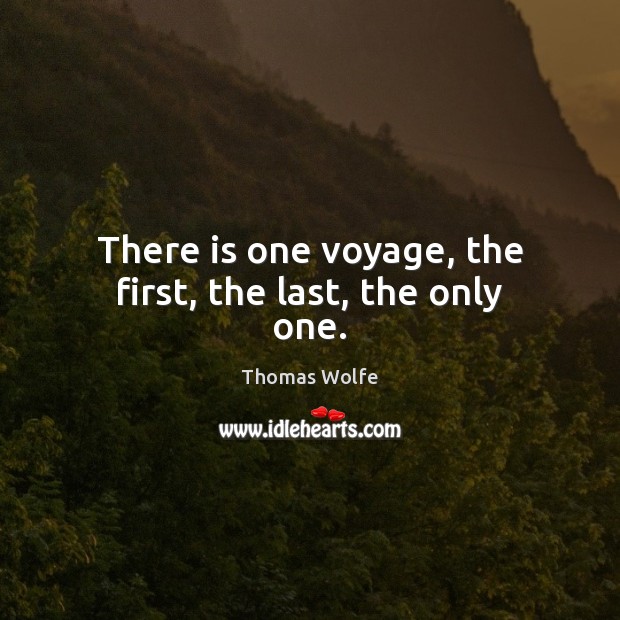 There is one voyage, the first, the last, the only one. Thomas Wolfe Picture Quote