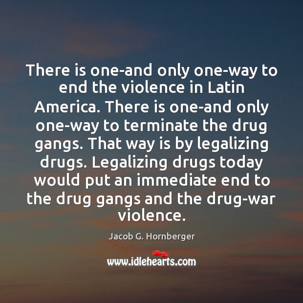 There is one-and only one-way to end the violence in Latin America. Jacob G. Hornberger Picture Quote