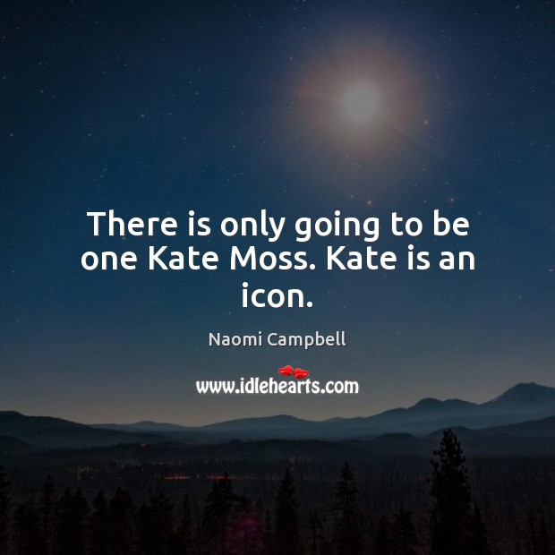 There is only going to be one Kate Moss. Kate is an icon. Naomi Campbell Picture Quote