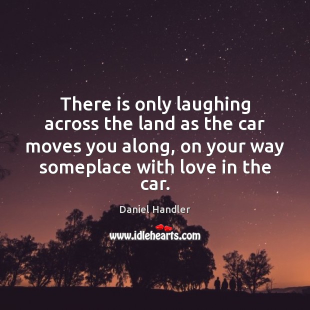 There is only laughing across the land as the car moves you Daniel Handler Picture Quote