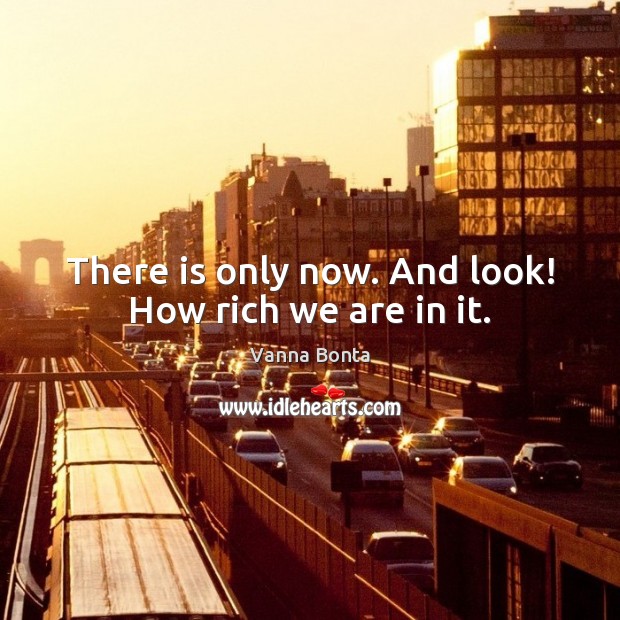 There is only now. And look! How rich we are in it. Vanna Bonta Picture Quote
