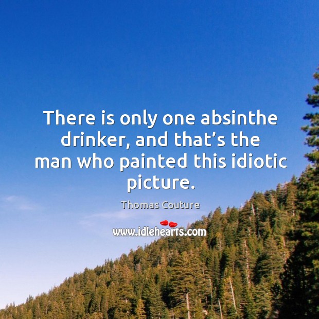 There is only one absinthe drinker, and that’s the man who painted this idiotic picture. Thomas Couture Picture Quote