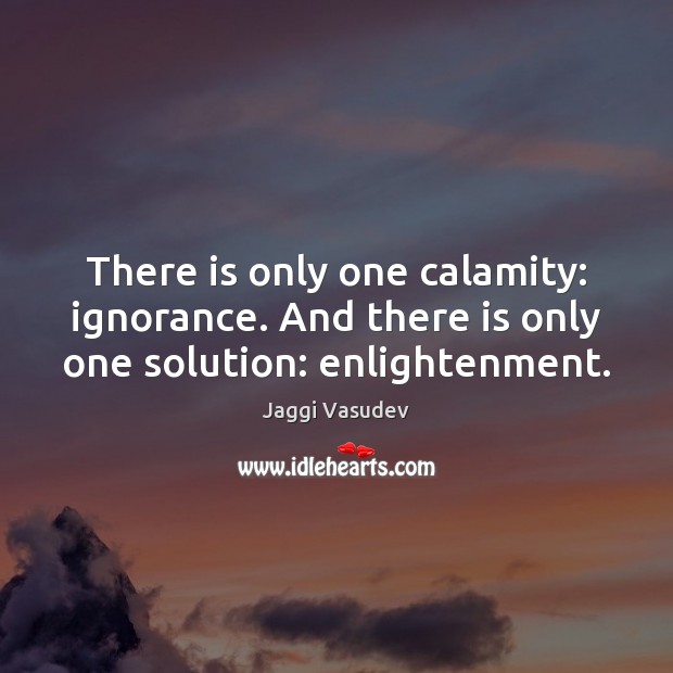 There is only one calamity: ignorance. And there is only one solution: enlightenment. Image