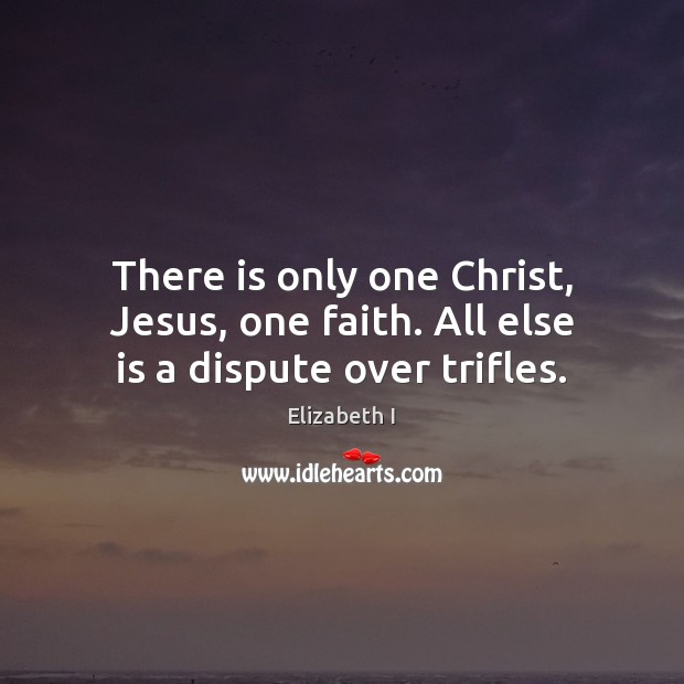 There is only one Christ, Jesus, one faith. All else is a dispute over trifles. Elizabeth I Picture Quote